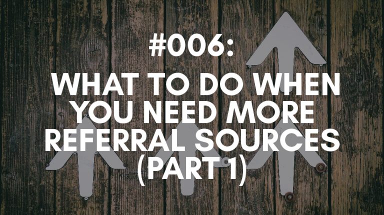 Ep #006: What to do When You Need More Referral Sources (Part One)