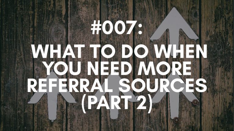 Ep #007: What to do When You Need More Referral Sources (Part Two)