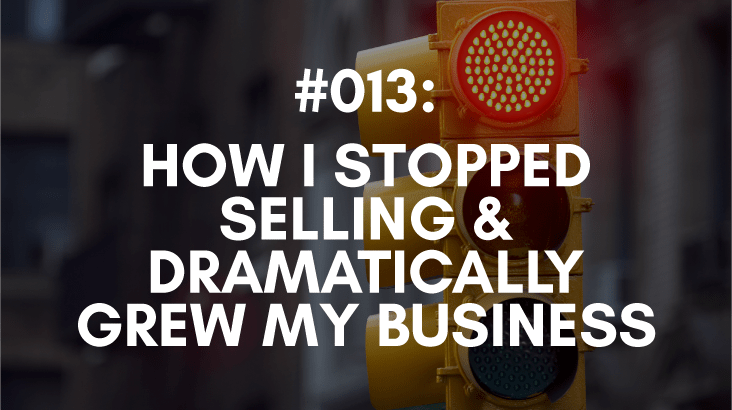 Ep: #013: How I Stopped Selling & Dramatical Grew My Business