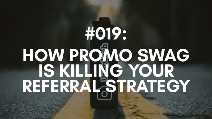 Ep #019: How Promo Swag is Killing Your Referral Strategy