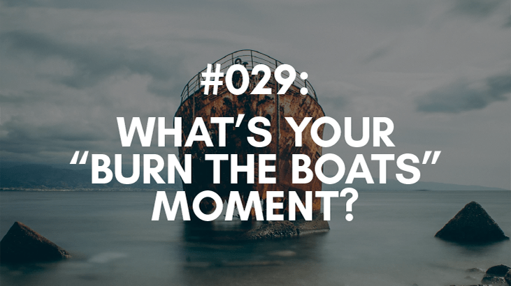 Ep #029: What’s Your “Burn the Boats” Moment?