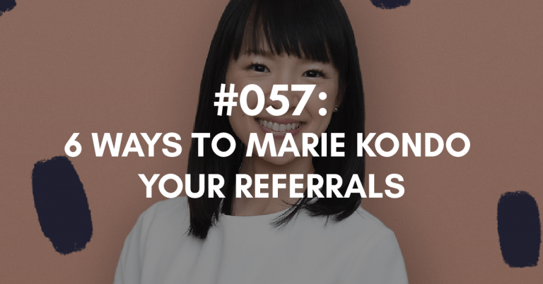 Ep #057: 6 Ways to Marie Kondo Your Referrals