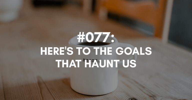 Ep #077: Here’s to the Goals that Haunt Us
