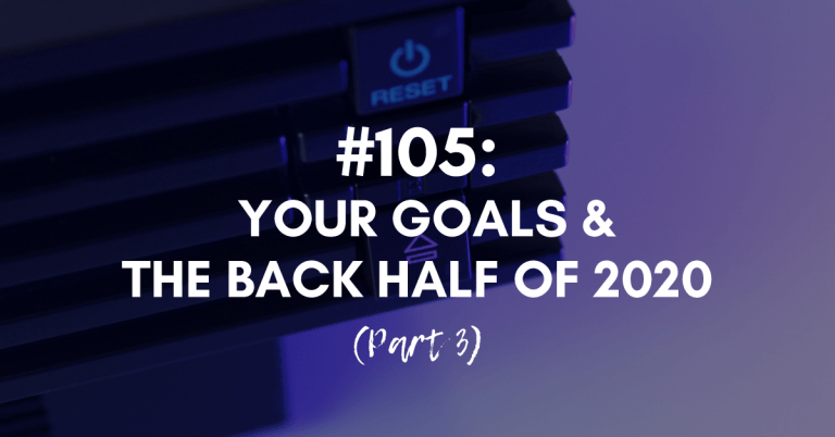 Ep #105: Your Goals & the Back Half of 2020 (Part 3)