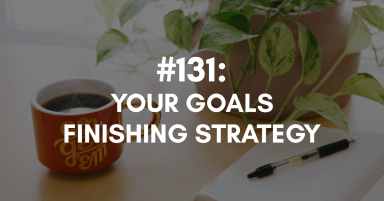 Ep #131: Your Goals Finishing Strategy