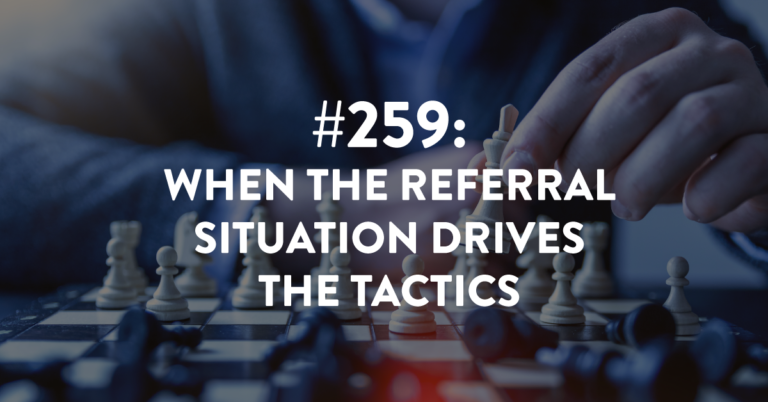 Ep #259: When the Referral Situation Drives the Tactics