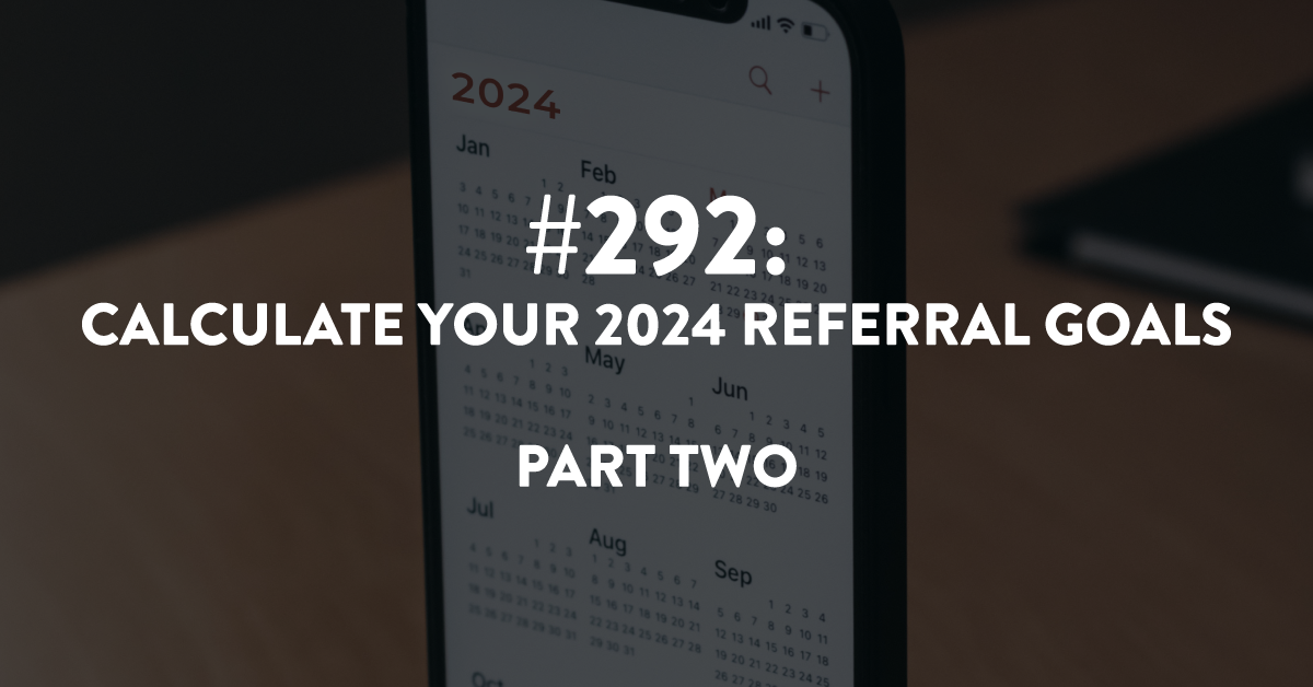 Ep #292: Calculate Your 2024 Referral Goals (Part 2)