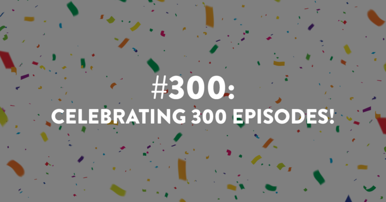 Ep #300: Let’s Celebrate Hitting Episode 300!