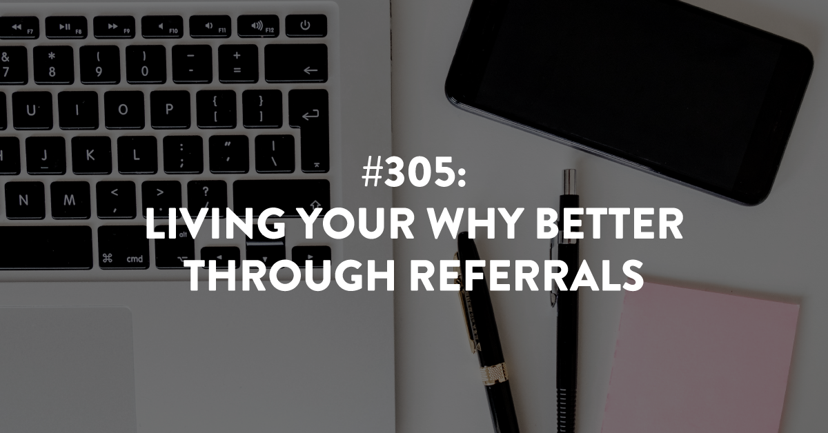 Ep #305: Living Your Why Better Through Referrals